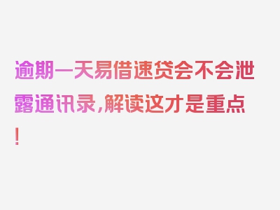 逾期一天易借速贷会不会泄露通讯录，解读这才是重点！