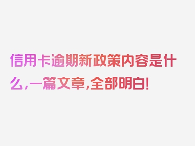 信用卡逾期新政策内容是什么，一篇文章，全部明白！