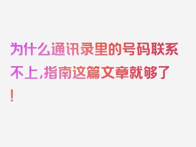 为什么通讯录里的号码联系不上，指南这篇文章就够了！