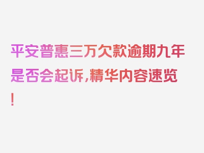 平安普惠三万欠款逾期九年是否会起诉，精华内容速览！