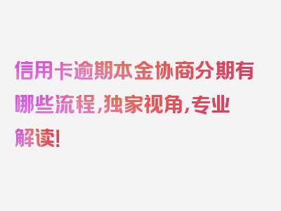 信用卡逾期本金协商分期有哪些流程，独家视角，专业解读！