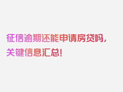 征信逾期还能申请房贷吗，关键信息汇总！