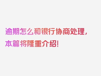 逾期怎么和银行协商处理，本篇将隆重介绍!