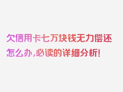 欠信用卡七万块钱无力偿还怎么办，必读的详细分析！