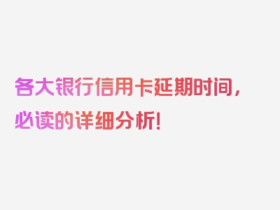 各大银行信用卡延期时间，必读的详细分析！