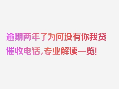 逾期两年了为何没有你我贷催收电话，专业解读一览！
