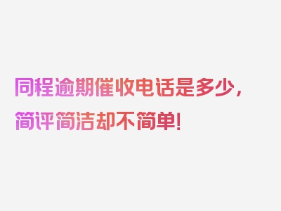 同程逾期催收电话是多少，简评简洁却不简单！