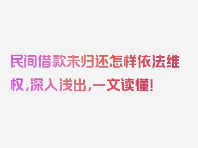 民间借款未归还怎样依法维权，深入浅出，一文读懂！