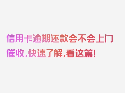 信用卡逾期还款会不会上门催收，快速了解，看这篇！