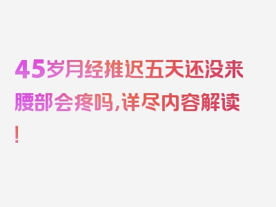 45岁月经推迟五天还没来腰部会疼吗，详尽内容解读！