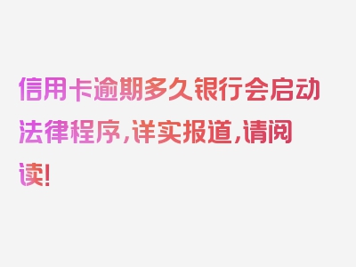 信用卡逾期多久银行会启动法律程序，详实报道，请阅读！