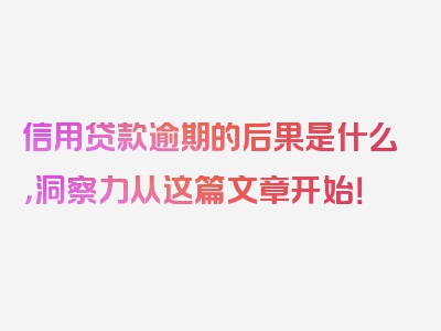 信用贷款逾期的后果是什么，洞察力从这篇文章开始！
