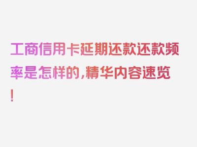 工商信用卡延期还款还款频率是怎样的，精华内容速览！
