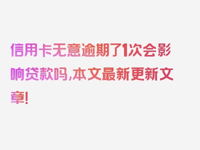 信用卡无意逾期了1次会影响贷款吗,本文最新更新文章！