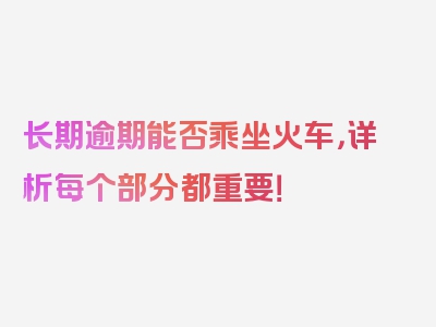 长期逾期能否乘坐火车，详析每个部分都重要！