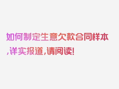 如何制定生意欠款合同样本，详实报道，请阅读！