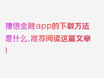 捷信金融app的下载方法是什么，推荐阅读这篇文章！