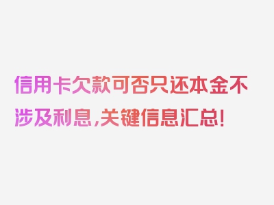 信用卡欠款可否只还本金不涉及利息，关键信息汇总！