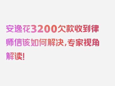 安逸花3200欠款收到律师信该如何解决，专家视角解读！