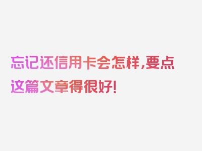 忘记还信用卡会怎样，要点这篇文章得很好！