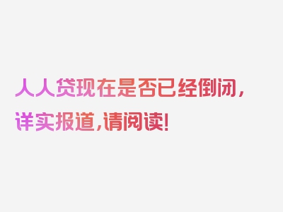人人贷现在是否已经倒闭，详实报道，请阅读！