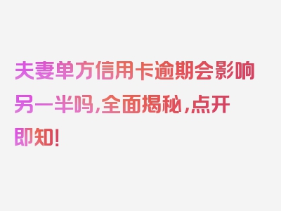 夫妻单方信用卡逾期会影响另一半吗，全面揭秘，点开即知！