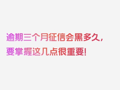 逾期三个月征信会黑多久，要掌握这几点很重要！