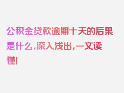公积金贷款逾期十天的后果是什么，深入浅出，一文读懂！