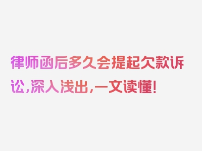 律师函后多久会提起欠款诉讼，深入浅出，一文读懂！