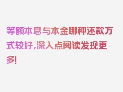 等额本息与本金哪种还款方式较好，深入点阅读发现更多！
