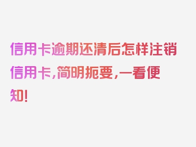 信用卡逾期还清后怎样注销信用卡，简明扼要，一看便知！
