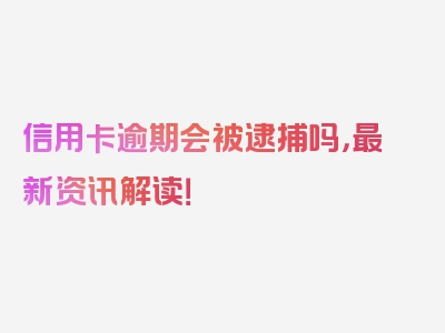 信用卡逾期会被逮捕吗，最新资讯解读！