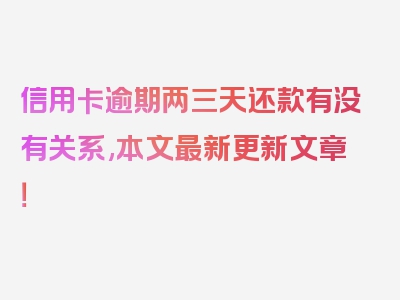 信用卡逾期两三天还款有没有关系,本文最新更新文章！