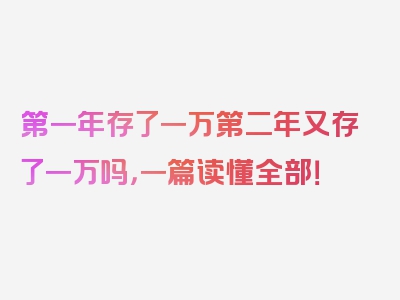 第一年存了一万第二年又存了一万吗，一篇读懂全部！
