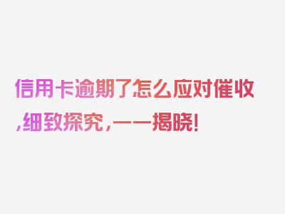 信用卡逾期了怎么应对催收，细致探究，一一揭晓！