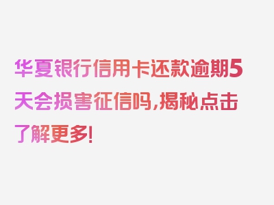 华夏银行信用卡还款逾期5天会损害征信吗，揭秘点击了解更多！