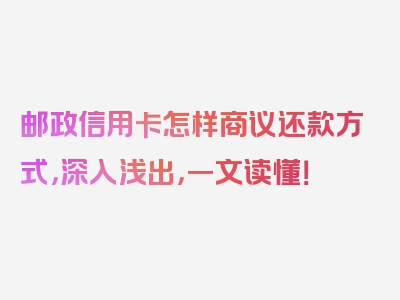 邮政信用卡怎样商议还款方式，深入浅出，一文读懂！