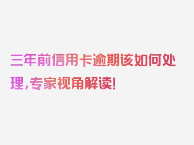 三年前信用卡逾期该如何处理，专家视角解读！