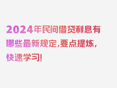 2024年民间借贷利息有哪些最新规定，要点提炼，快速学习！