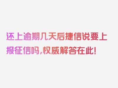 还上逾期几天后捷信说要上报征信吗，权威解答在此！