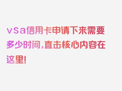 vsa信用卡申请下来需要多少时间，直击核心内容在这里！