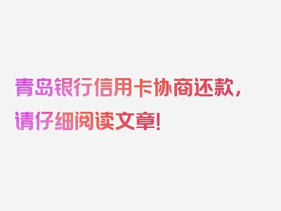 青岛银行信用卡协商还款，请仔细阅读文章！