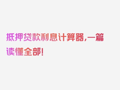 抵押贷款利息计算器，一篇读懂全部！