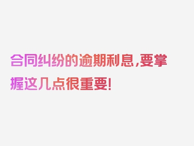 合同纠纷的逾期利息，要掌握这几点很重要！