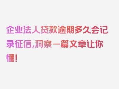 企业法人贷款逾期多久会记录征信，洞察一篇文章让你懂！