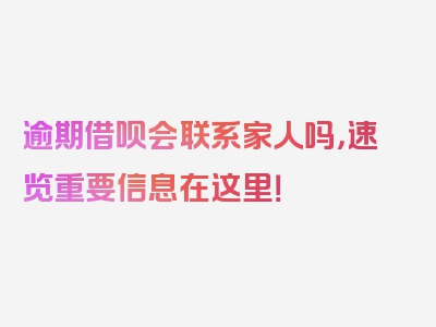 逾期借呗会联系家人吗，速览重要信息在这里！