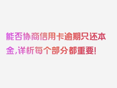能否协商信用卡逾期只还本金，详析每个部分都重要！