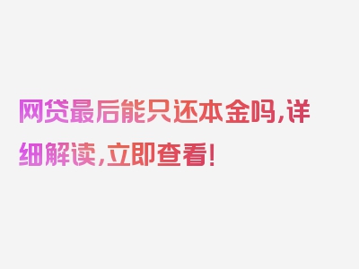 网贷最后能只还本金吗，详细解读，立即查看！