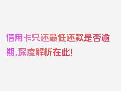 信用卡只还最低还款是否逾期，深度解析在此！