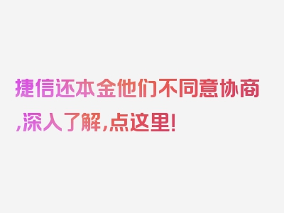 捷信还本金他们不同意协商，深入了解，点这里！